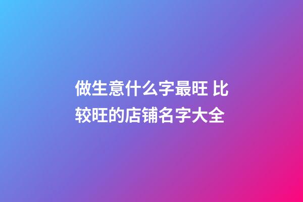做生意什么字最旺 比较旺的店铺名字大全-第1张-店铺起名-玄机派